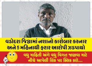 વડોદરા જિલ્લામાં નશાનો કારોબાર કરનાર અને 5 મહિનાથી ફરાર આરોપી ઝડપાયો