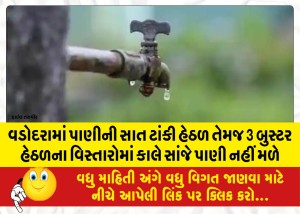 વડોદરામાં પાણીની સાત ટાંકી હેઠળ તેમજ 3 બુસ્ટર હેઠળના વિસ્તારોમાં કાલે સાંજે પાણી નહીં મળે