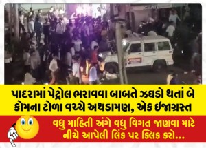 પાદરામાં પેટ્રોલ ભરાવવા બાબતે ઝઘડો થતાં બે કોમના ટોળા વચ્ચે અથડામણ, એક ઇજાગ્રસ્ત